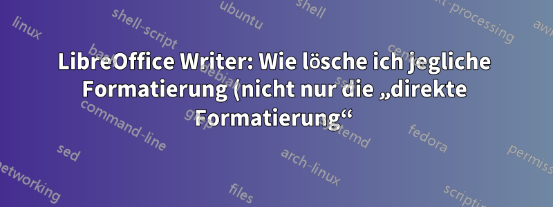 LibreOffice Writer: Wie lösche ich jegliche Formatierung (nicht nur die „direkte Formatierung“)?