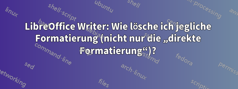 LibreOffice Writer: Wie lösche ich jegliche Formatierung (nicht nur die „direkte Formatierung“)?