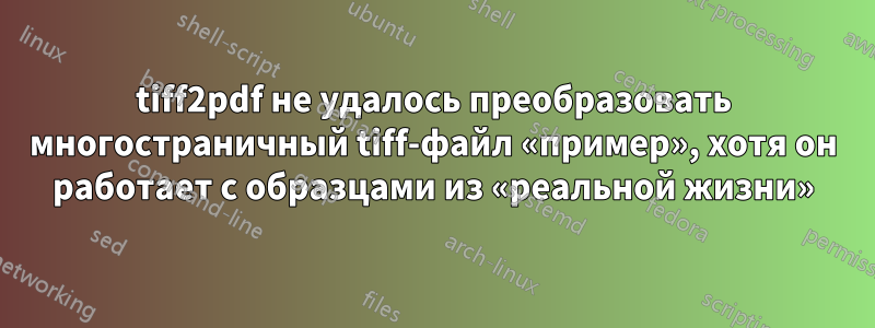 tiff2pdf не удалось преобразовать многостраничный tiff-файл «пример», хотя он работает с образцами из «реальной жизни»