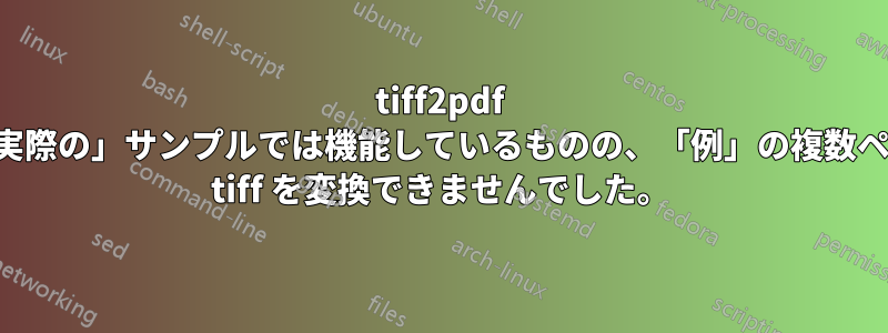 tiff2pdf は、「実際の」サンプルでは機能しているものの、「例」の複数ページの tiff を変換できませんでした。