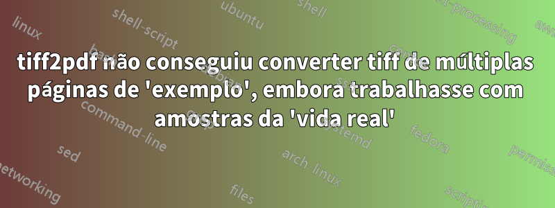 tiff2pdf não conseguiu converter tiff de múltiplas páginas de 'exemplo', embora trabalhasse com amostras da 'vida real'