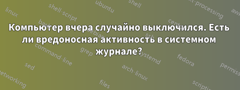 Компьютер вчера случайно выключился. Есть ли вредоносная активность в системном журнале?