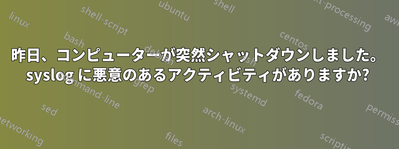 昨日、コンピューターが突然シャットダウンしました。 syslog に悪意のあるアクティビティがありますか?