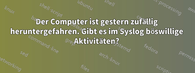 Der Computer ist gestern zufällig heruntergefahren. Gibt es im Syslog böswillige Aktivitäten?