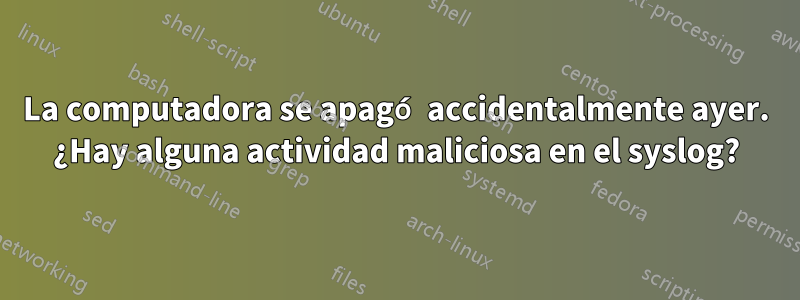 La computadora se apagó accidentalmente ayer. ¿Hay alguna actividad maliciosa en el syslog?