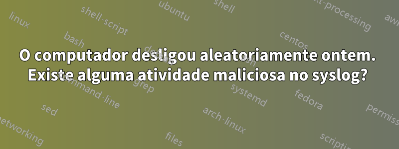 O computador desligou aleatoriamente ontem. Existe alguma atividade maliciosa no syslog?