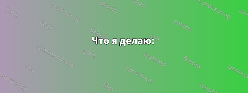 Что я делаю: