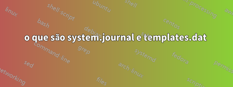 o que são system.journal e templates.dat