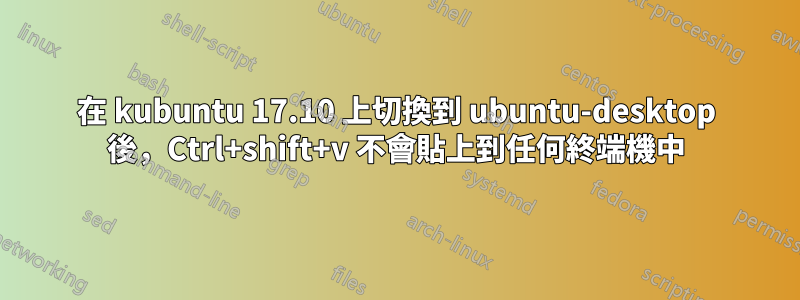 在 kubuntu 17.10 上切換到 ubuntu-desktop 後，Ctrl+shift+v 不會貼上到任何終端機中