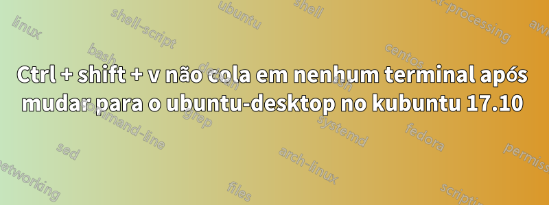 Ctrl + shift + v não cola em nenhum terminal após mudar para o ubuntu-desktop no kubuntu 17.10