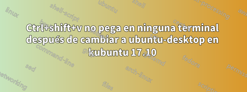 Ctrl+shift+v no pega en ninguna terminal después de cambiar a ubuntu-desktop en kubuntu 17.10