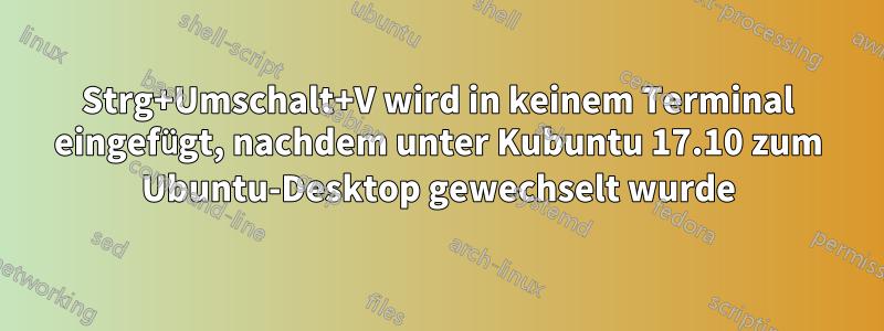 Strg+Umschalt+V wird in keinem Terminal eingefügt, nachdem unter Kubuntu 17.10 zum Ubuntu-Desktop gewechselt wurde