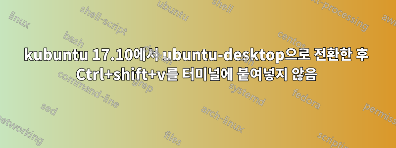 kubuntu 17.10에서 ubuntu-desktop으로 전환한 후 Ctrl+shift+v를 터미널에 붙여넣지 않음