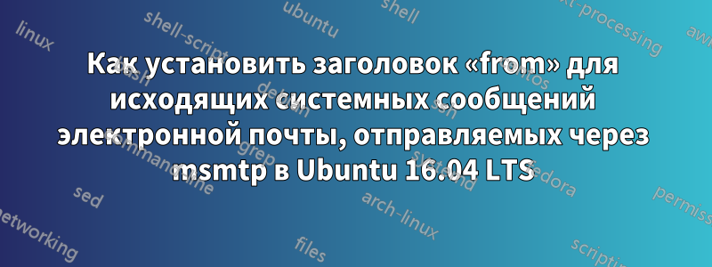 Как установить заголовок «from» для исходящих системных сообщений электронной почты, отправляемых через msmtp в Ubuntu 16.04 LTS