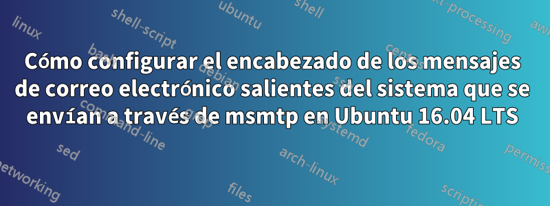 Cómo configurar el encabezado de los mensajes de correo electrónico salientes del sistema que se envían a través de msmtp en Ubuntu 16.04 LTS