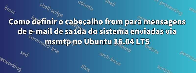 Como definir o cabeçalho from para mensagens de e-mail de saída do sistema enviadas via msmtp no Ubuntu 16.04 LTS