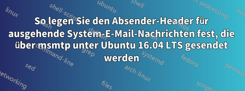 So legen Sie den Absender-Header für ausgehende System-E-Mail-Nachrichten fest, die über msmtp unter Ubuntu 16.04 LTS gesendet werden