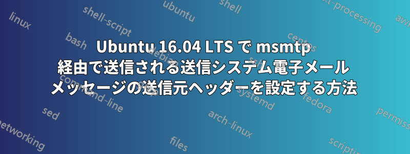 Ubuntu 16.04 LTS で msmtp 経由で送信される送信システム電子メール メッセージの送信元ヘッダーを設定する方法