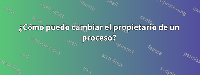 ¿Cómo puedo cambiar el propietario de un proceso?