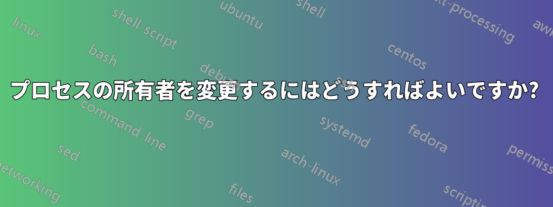 プロセスの所有者を変更するにはどうすればよいですか?