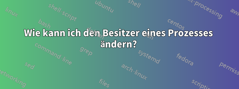 Wie kann ich den Besitzer eines Prozesses ändern?