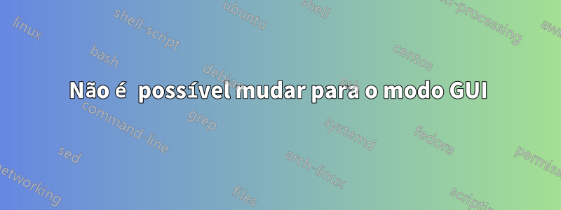 Não é possível mudar para o modo GUI