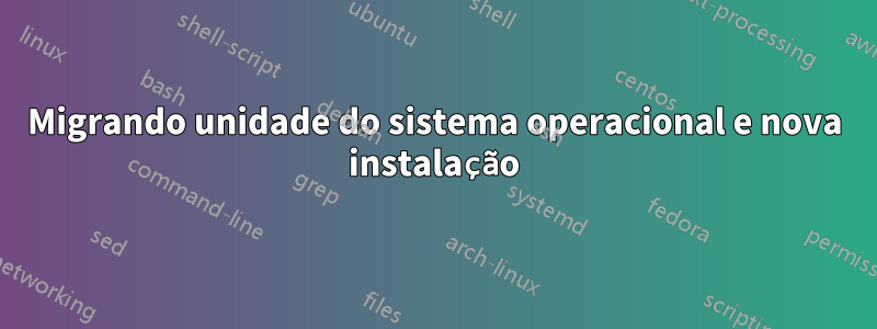 Migrando unidade do sistema operacional e nova instalação