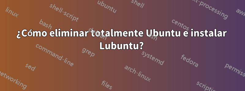 ¿Cómo eliminar totalmente Ubuntu e instalar Lubuntu?