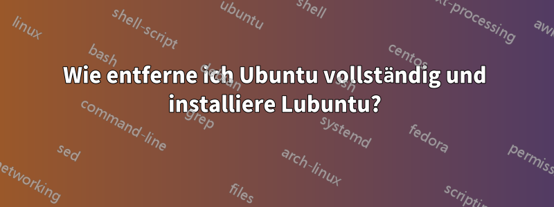 Wie entferne ich Ubuntu vollständig und installiere Lubuntu?