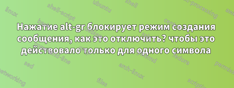 Нажатие alt-gr блокирует режим создания сообщения, как это отключить? чтобы это действовало только для одного символа