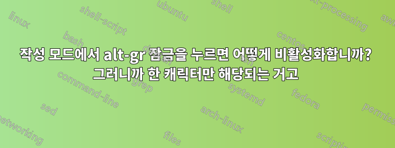 작성 모드에서 alt-gr 잠금을 누르면 어떻게 비활성화합니까? 그러니까 한 캐릭터만 해당되는 거고