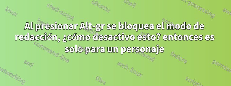 Al presionar Alt-gr se bloquea el modo de redacción, ¿cómo desactivo esto? entonces es solo para un personaje