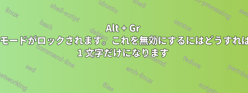 Alt + Gr を押すと作成モードがロックされます。これを無効にするにはどうすればいいですか? 1 文字だけになります