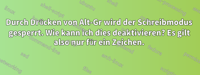 Durch Drücken von Alt-Gr wird der Schreibmodus gesperrt. Wie kann ich dies deaktivieren? Es gilt also nur für ein Zeichen.