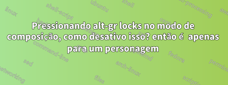 Pressionando alt-gr locks no modo de composição, como desativo isso? então é apenas para um personagem