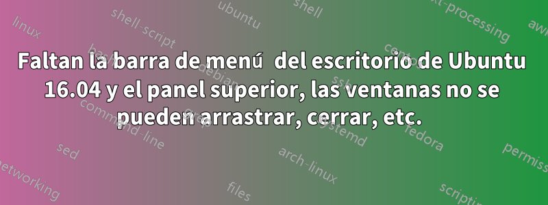 Faltan la barra de menú del escritorio de Ubuntu 16.04 y el panel superior, las ventanas no se pueden arrastrar, cerrar, etc. 