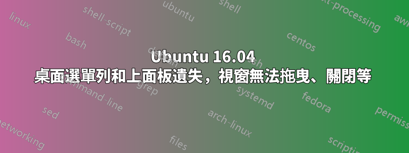 Ubuntu 16.04 桌面選單列和上面板遺失，視窗無法拖曳、關閉等