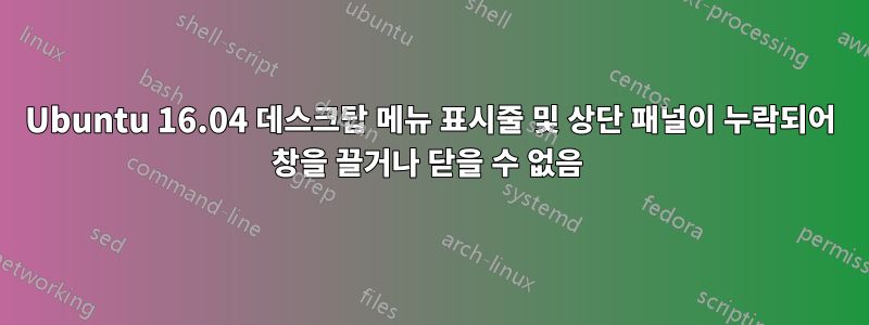 Ubuntu 16.04 데스크탑 메뉴 표시줄 및 상단 패널이 누락되어 창을 끌거나 닫을 수 없음 