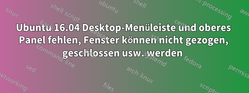 Ubuntu 16.04 Desktop-Menüleiste und oberes Panel fehlen, Fenster können nicht gezogen, geschlossen usw. werden 