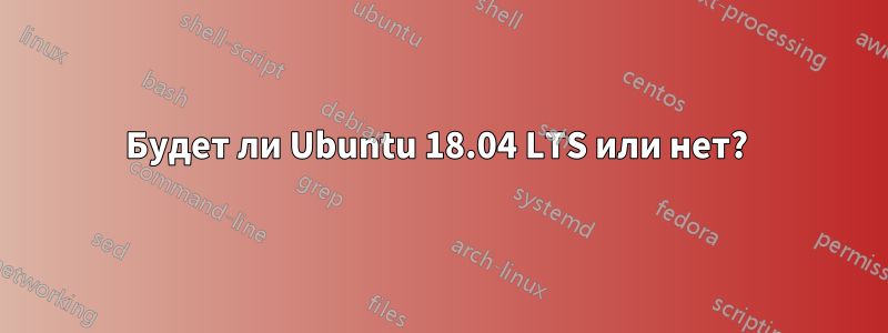 Будет ли Ubuntu 18.04 LTS или нет? 