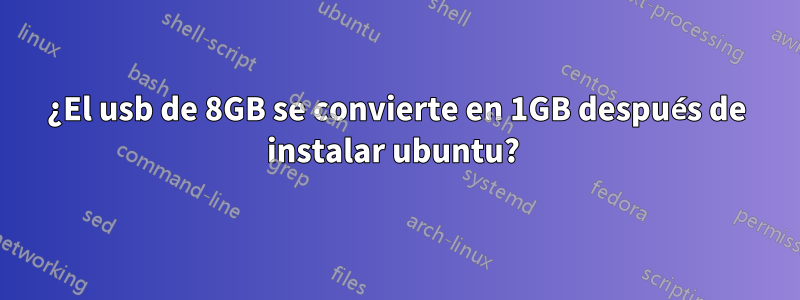 ¿El usb de 8GB se convierte en 1GB después de instalar ubuntu? 