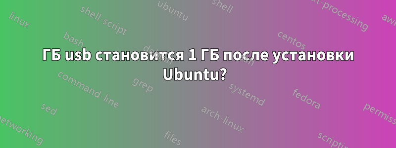 8 ГБ usb становится 1 ГБ после установки Ubuntu? 