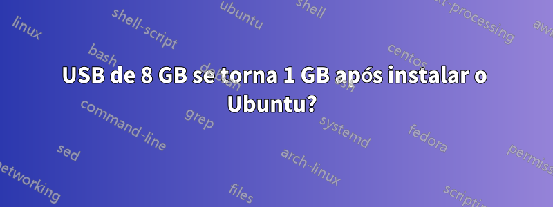 USB de 8 GB se torna 1 GB após instalar o Ubuntu? 