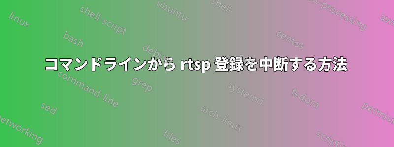 コマンドラインから rtsp 登録を中断する方法