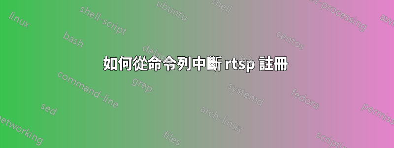 如何從命令列中斷 rtsp 註冊