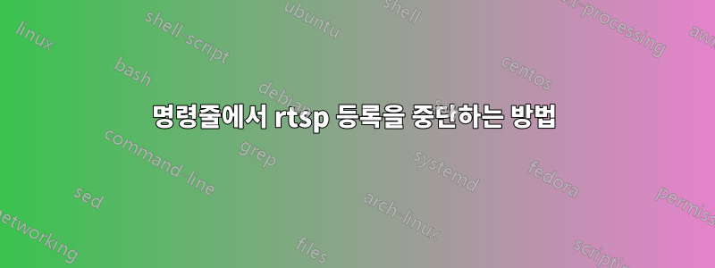 명령줄에서 rtsp 등록을 중단하는 방법