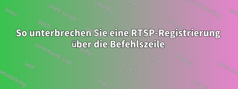 So unterbrechen Sie eine RTSP-Registrierung über die Befehlszeile