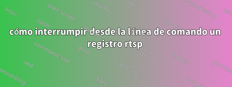 cómo interrumpir desde la línea de comando un registro rtsp