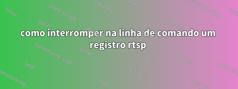 como interromper na linha de comando um registro rtsp