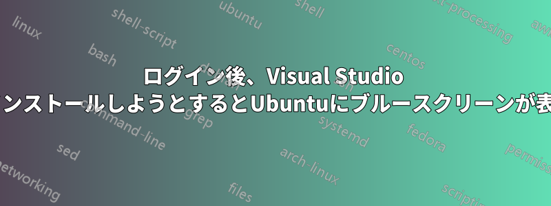 ログイン後、Visual Studio CodeをインストールしようとするとUbuntuにブルースクリーンが表示される